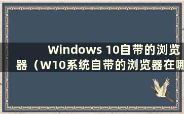 Windows 10自带的浏览器（W10系统自带的浏览器在哪里）